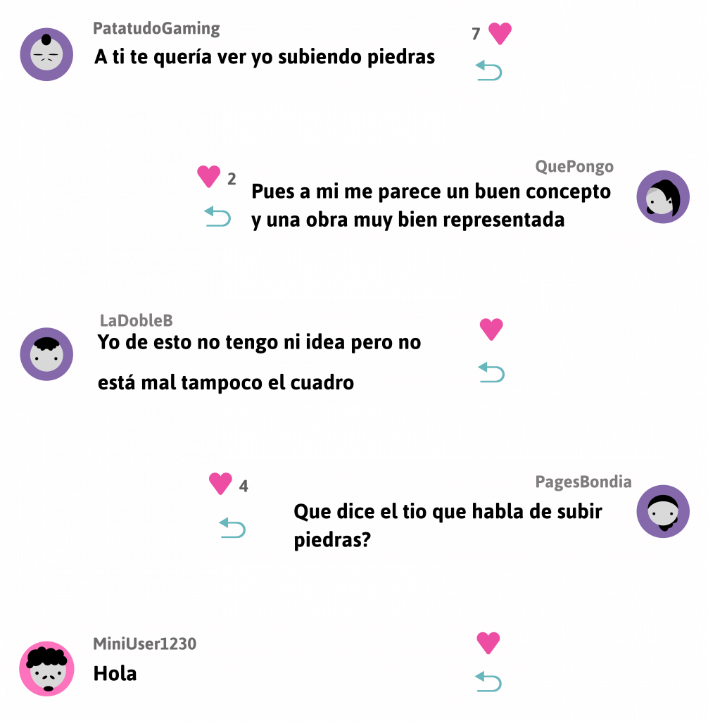 Respuesta, usuario PatatudoGaming dice:
A ti te quería ver yo subiendo piedras.
7 likes.
Responder.

Respuesta, usuario QuePongo dice:
Pues a mi me parece un buen concepto y una obra muy bien representada.
2 likes
Responder.

Respuesta, usuario LaDobleB dice:
Yo de esto no tengo ni idea pero no está mal tampoco el cuadro.
0 likes.
Responder.

Respuesta, usuario PagesBondia dice:
Que dice el tio que habla de subir piedras?
4 likes.
Responder.

Respuesta, usuario MiniUser1230 dice:
Hola.
0 likes.
Responder.

